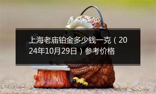 上海老庙铂金多少钱一克（2024年10月29日）参考价格