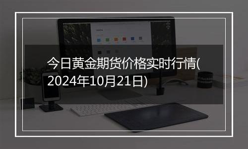 今日黄金期货价格实时行情(2024年10月21日)