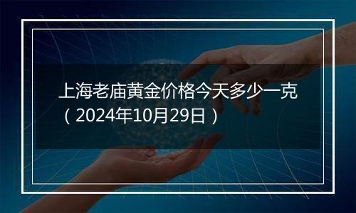 上海老庙黄金价格今天多少一克（2024年10月29日）