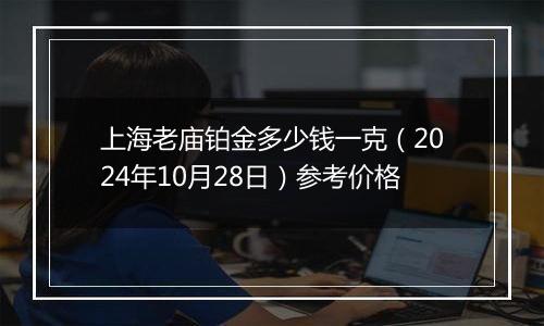 上海老庙铂金多少钱一克（2024年10月28日）参考价格