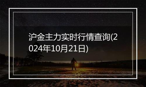 沪金主力实时行情查询(2024年10月21日)