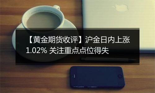 【黄金期货收评】沪金日内上涨1.02% 关注重点点位得失