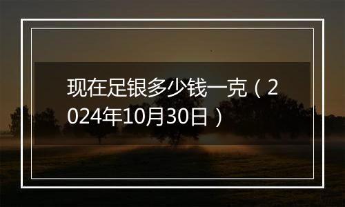 现在足银多少钱一克（2024年10月30日）