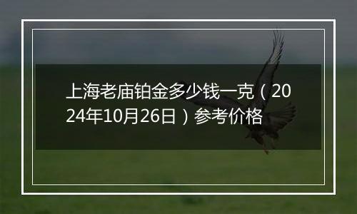 上海老庙铂金多少钱一克（2024年10月26日）参考价格