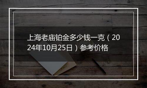 上海老庙铂金多少钱一克（2024年10月25日）参考价格