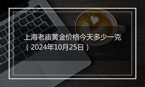 上海老庙黄金价格今天多少一克（2024年10月25日）