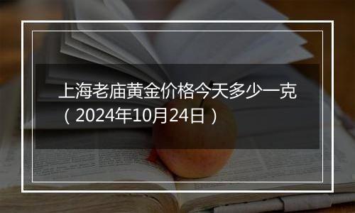 上海老庙黄金价格今天多少一克（2024年10月24日）