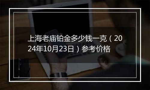 上海老庙铂金多少钱一克（2024年10月23日）参考价格