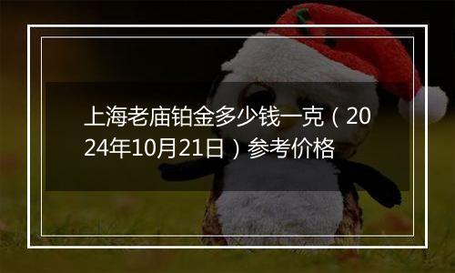 上海老庙铂金多少钱一克（2024年10月21日）参考价格