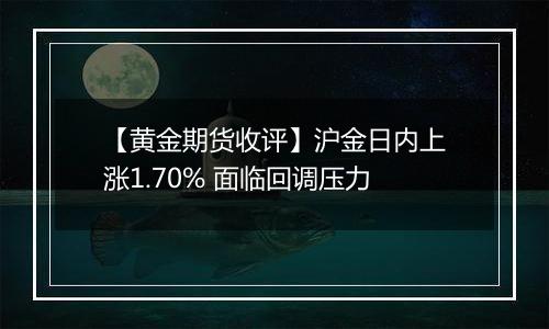 【黄金期货收评】沪金日内上涨1.70% 面临回调压力