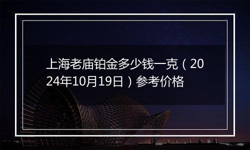 上海老庙铂金多少钱一克（2024年10月19日）参考价格