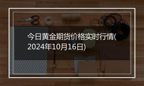 今日黄金期货价格实时行情(2024年10月16日)