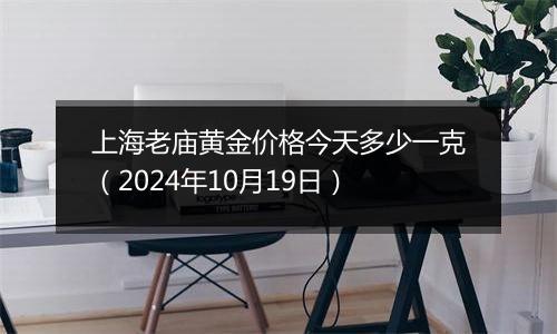 上海老庙黄金价格今天多少一克（2024年10月19日）