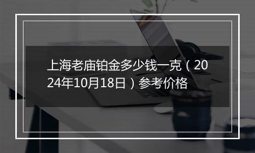 上海老庙铂金多少钱一克（2024年10月18日）参考价格