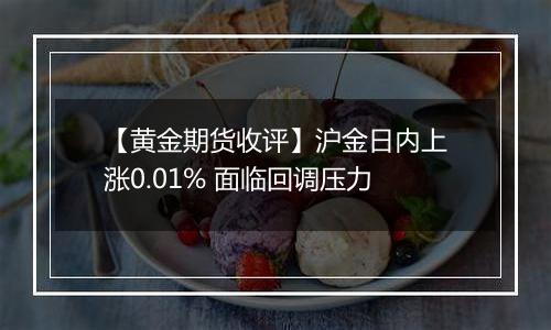 【黄金期货收评】沪金日内上涨0.01% 面临回调压力