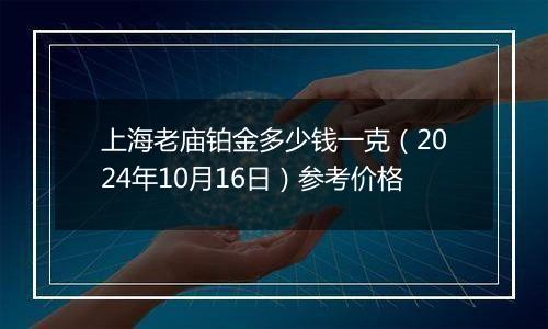 上海老庙铂金多少钱一克（2024年10月16日）参考价格