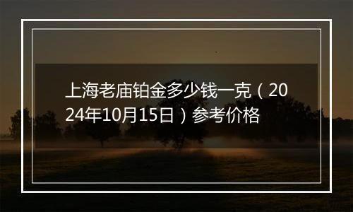 上海老庙铂金多少钱一克（2024年10月15日）参考价格