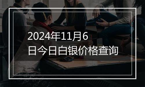 2024年11月6日今日白银价格查询