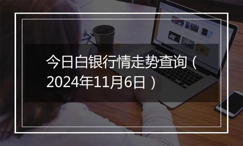 今日白银行情走势查询（2024年11月6日）