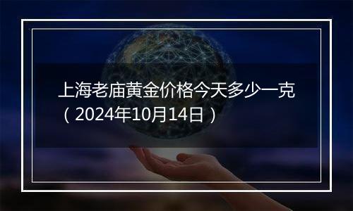 上海老庙黄金价格今天多少一克（2024年10月14日）