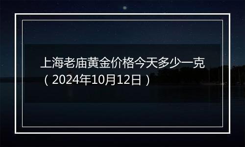 上海老庙黄金价格今天多少一克（2024年10月12日）