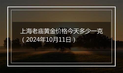 上海老庙黄金价格今天多少一克（2024年10月11日）