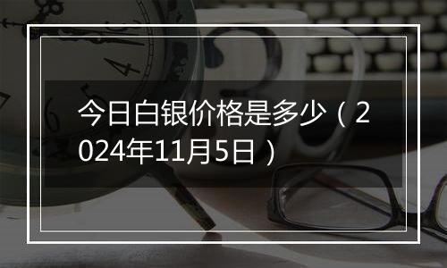 今日白银价格是多少（2024年11月5日）