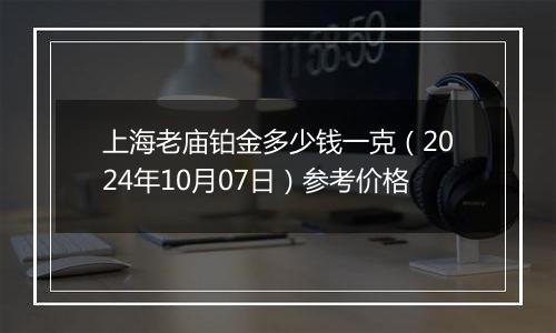 上海老庙铂金多少钱一克（2024年10月07日）参考价格