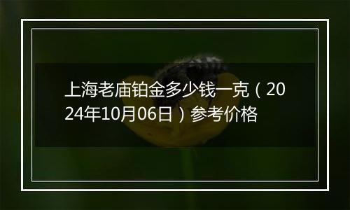 上海老庙铂金多少钱一克（2024年10月06日）参考价格