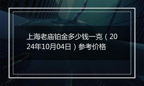 上海老庙铂金多少钱一克（2024年10月04日）参考价格