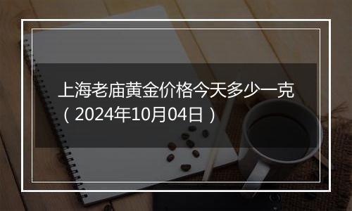 上海老庙黄金价格今天多少一克（2024年10月04日）