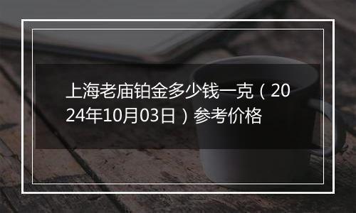 上海老庙铂金多少钱一克（2024年10月03日）参考价格