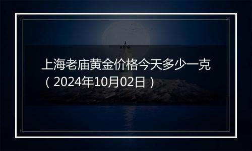 上海老庙黄金价格今天多少一克（2024年10月02日）