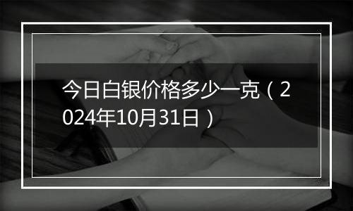 今日白银价格多少一克（2024年10月31日）