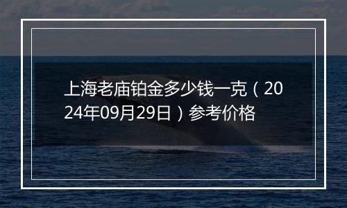 上海老庙铂金多少钱一克（2024年09月29日）参考价格