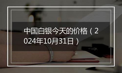 中国白银今天的价格（2024年10月31日）