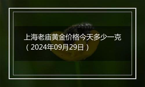 上海老庙黄金价格今天多少一克（2024年09月29日）