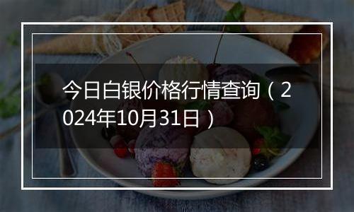 今日白银价格行情查询（2024年10月31日）