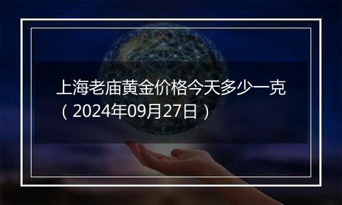 上海老庙黄金价格今天多少一克（2024年09月27日）