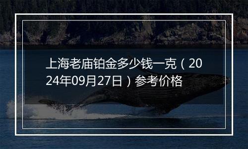 上海老庙铂金多少钱一克（2024年09月27日）参考价格