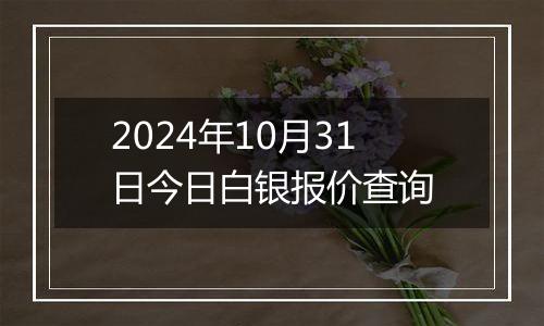 2024年10月31日今日白银报价查询