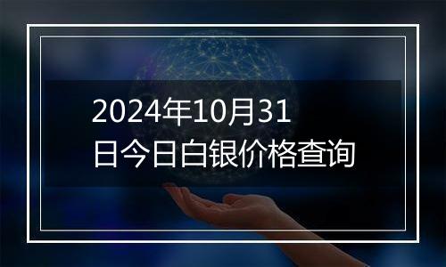 2024年10月31日今日白银价格查询