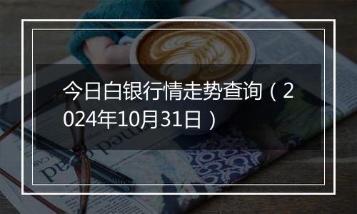 今日白银行情走势查询（2024年10月31日）