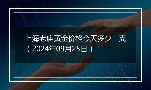 上海老庙黄金价格今天多少一克（2024年09月25日）