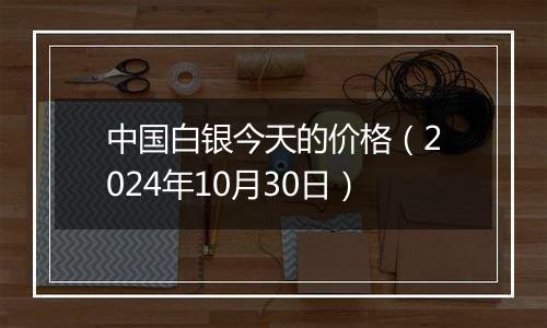 中国白银今天的价格（2024年10月30日）