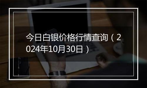 今日白银价格行情查询（2024年10月30日）