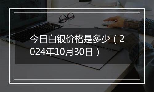 今日白银价格是多少（2024年10月30日）