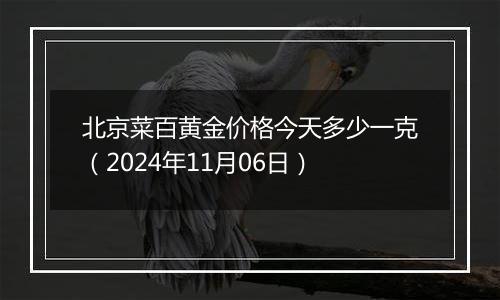 北京菜百黄金价格今天多少一克（2024年11月06日）