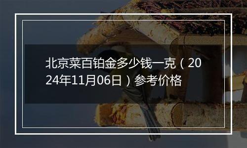 北京菜百铂金多少钱一克（2024年11月06日）参考价格