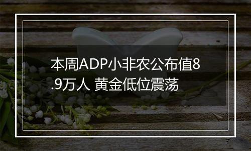 本周ADP小非农公布值8.9万人 黄金低位震荡